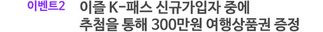 이벤트2 이즐 K-패스 신규가입자 중에
추첨을 통해 300만원 여행상품권 증정