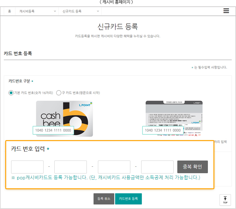 
							<캐시비 홈페이지 >
							홈 > 캐시비등록 >신규카드 등록//
							신규카드 등록//카드등록을 하시면 캐시비의 다양한 혜택을 누리실 수 있습니다.//
							카드 번호 등록//
							* 는 필수입력 사항입니다.//
							카드번호 구분*//
							(체크박스)기번 카드 번호(숫자 16자리)// (체크박스) 구 카드 번호(영문으로 시작)//
							4670 0742 3456 7800(카드 앞면, 뒷면사진)//
							카드 번호 입력*//
							(4자리 입력박스)-(4자리 입력박스)-(4자리 입력박스)-(4자리 입력박스)//중복확인(버튼)//
							※ pop 캐시비카드도 등록가능합니다(단, 캐시비 카드 사용금액만 소득공제 처리 가능합니다.)//등록취소(버튼), 카드번호 등록(버튼)
							